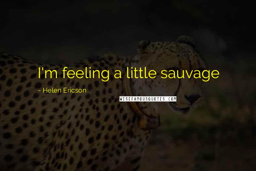 Helen Ericson Quotes: I'm feeling a little sauvage