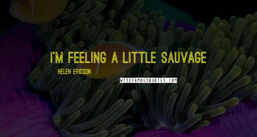 Helen Ericson Quotes: I'm feeling a little sauvage