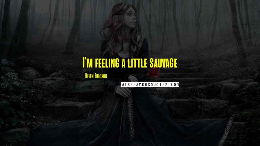 Helen Ericson Quotes: I'm feeling a little sauvage