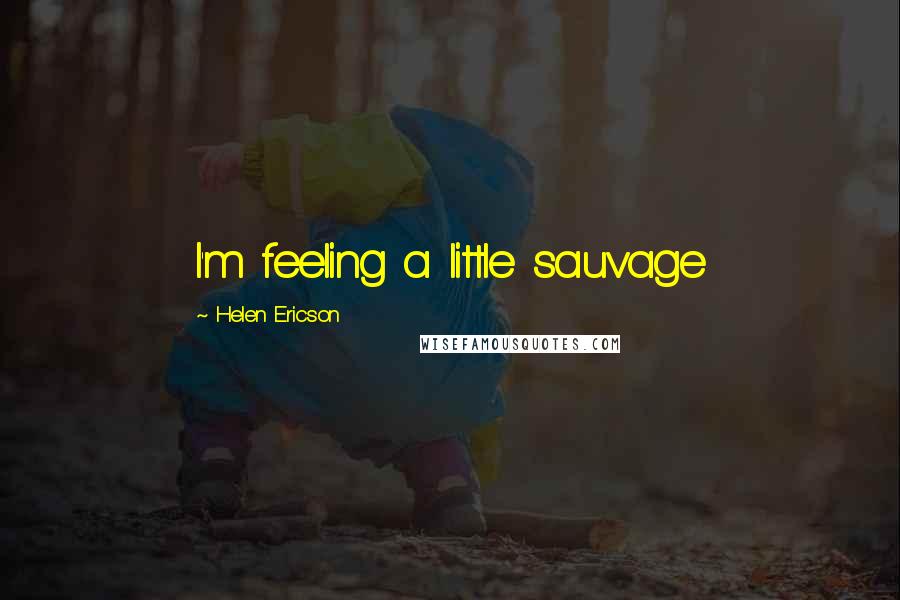 Helen Ericson Quotes: I'm feeling a little sauvage