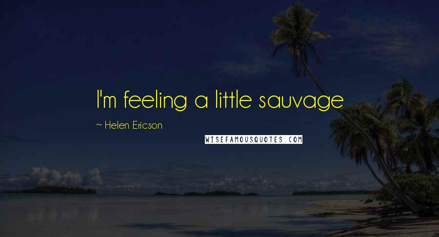 Helen Ericson Quotes: I'm feeling a little sauvage