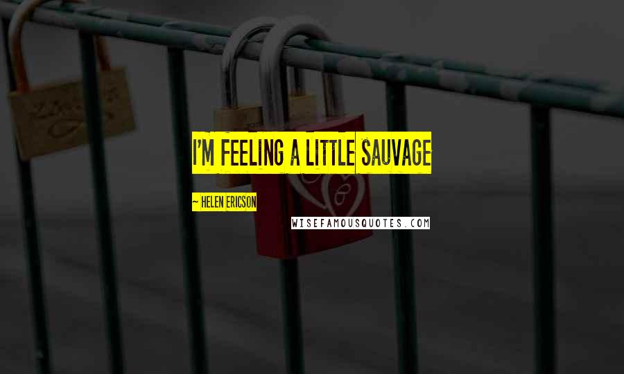 Helen Ericson Quotes: I'm feeling a little sauvage