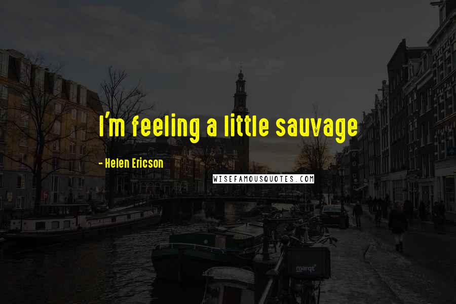 Helen Ericson Quotes: I'm feeling a little sauvage