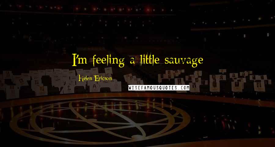 Helen Ericson Quotes: I'm feeling a little sauvage