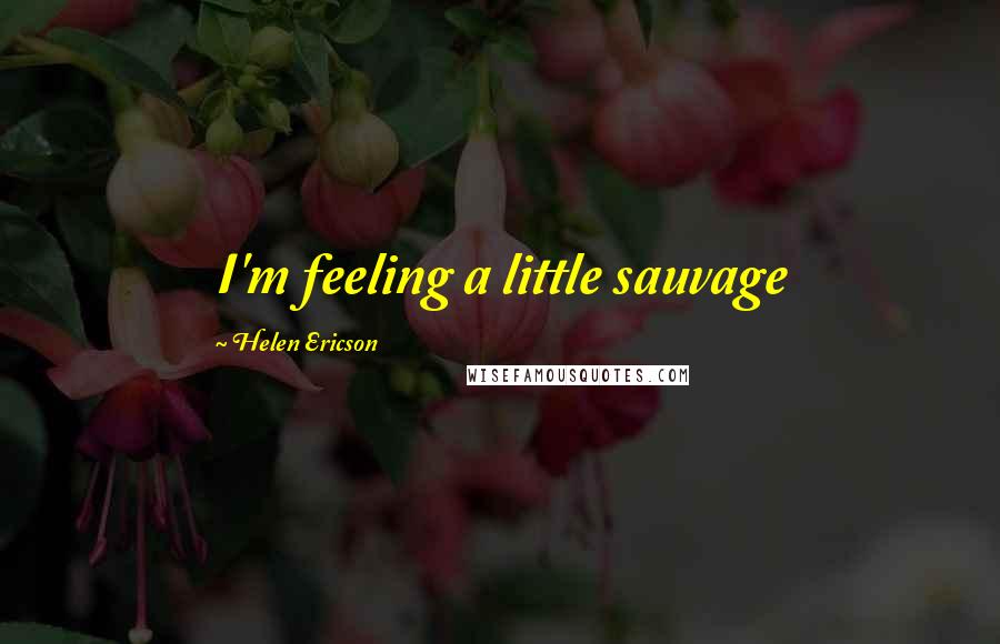 Helen Ericson Quotes: I'm feeling a little sauvage