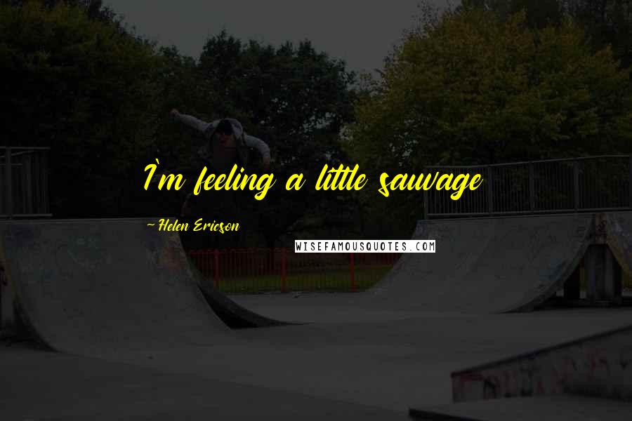 Helen Ericson Quotes: I'm feeling a little sauvage