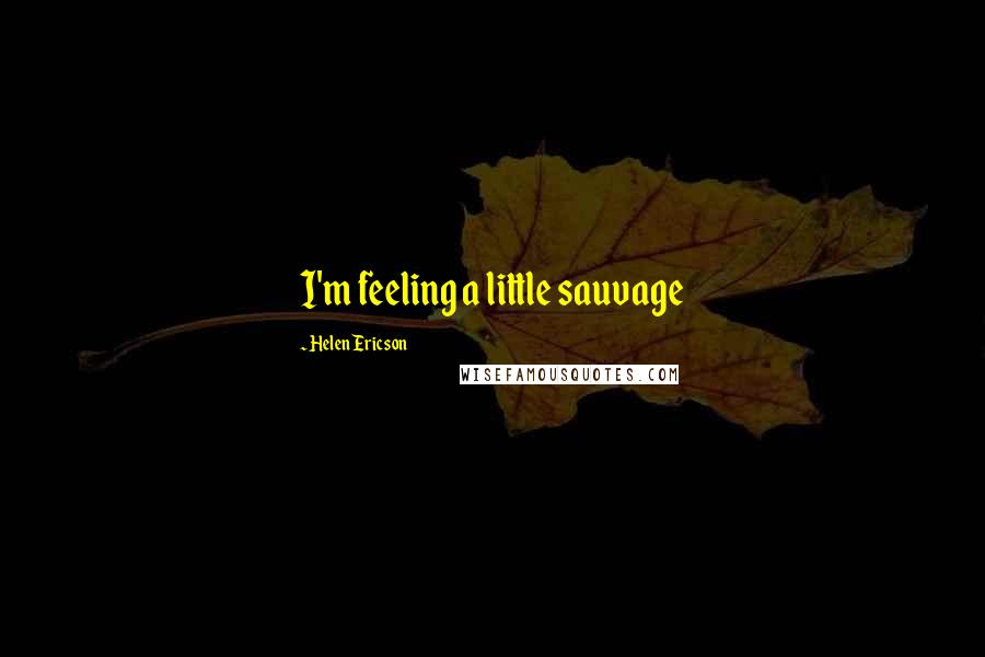 Helen Ericson Quotes: I'm feeling a little sauvage