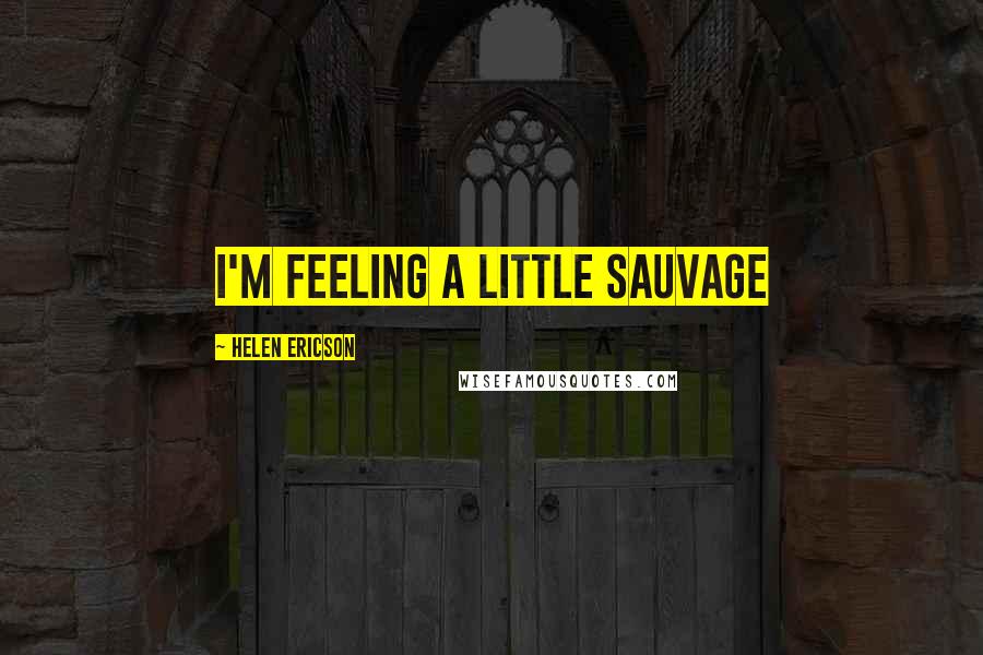 Helen Ericson Quotes: I'm feeling a little sauvage