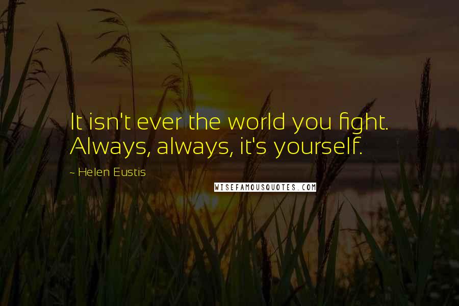 Helen Eustis Quotes: It isn't ever the world you fight. Always, always, it's yourself.