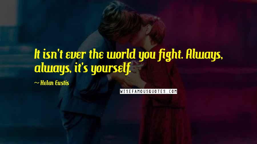 Helen Eustis Quotes: It isn't ever the world you fight. Always, always, it's yourself.