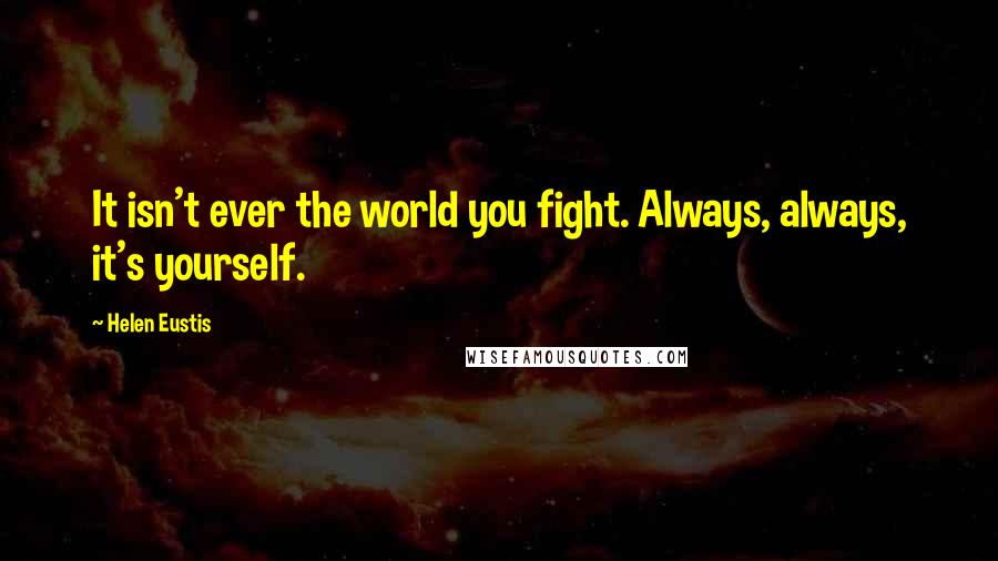 Helen Eustis Quotes: It isn't ever the world you fight. Always, always, it's yourself.
