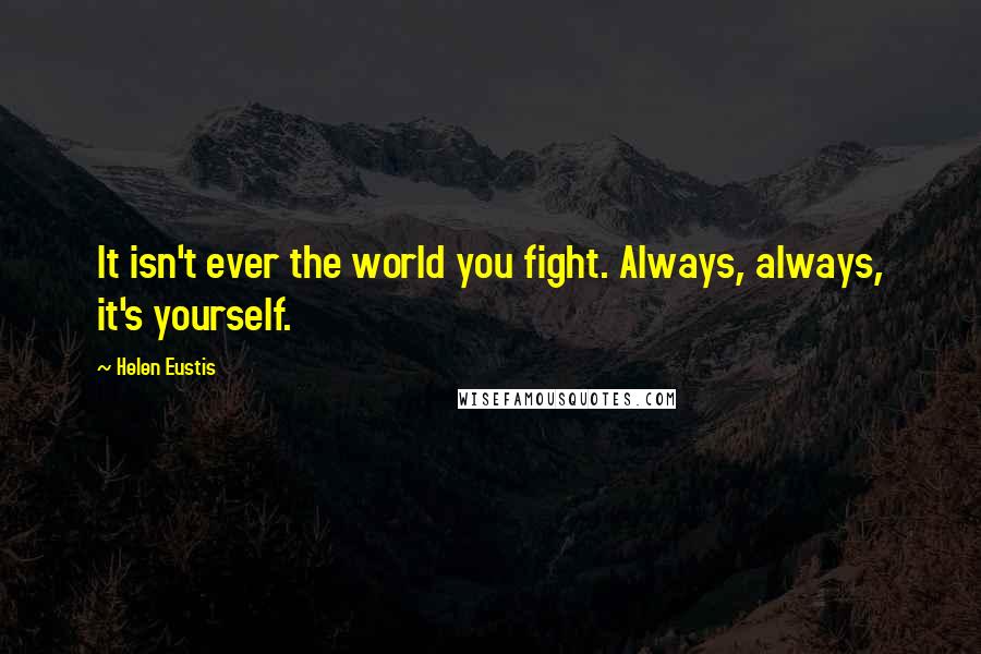 Helen Eustis Quotes: It isn't ever the world you fight. Always, always, it's yourself.