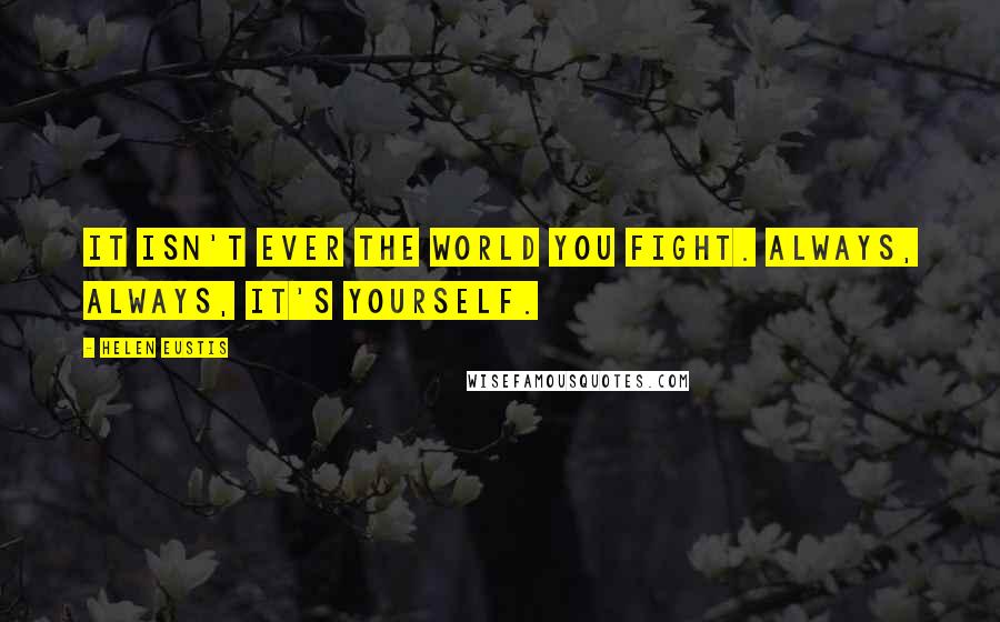Helen Eustis Quotes: It isn't ever the world you fight. Always, always, it's yourself.