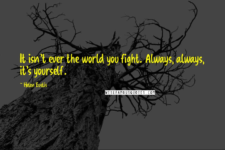Helen Eustis Quotes: It isn't ever the world you fight. Always, always, it's yourself.