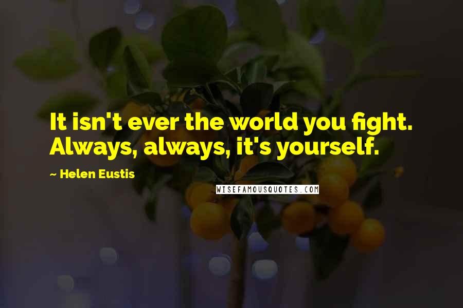 Helen Eustis Quotes: It isn't ever the world you fight. Always, always, it's yourself.