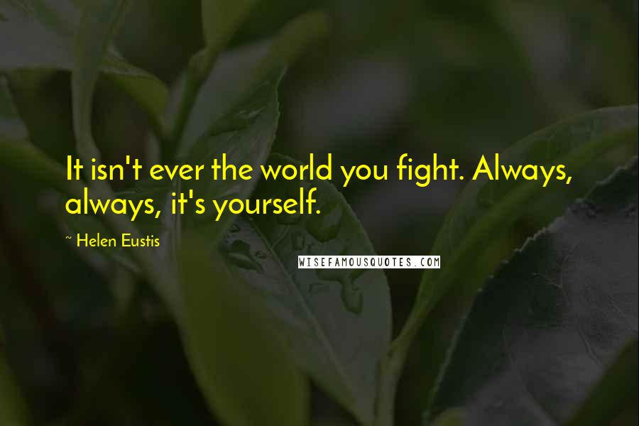 Helen Eustis Quotes: It isn't ever the world you fight. Always, always, it's yourself.