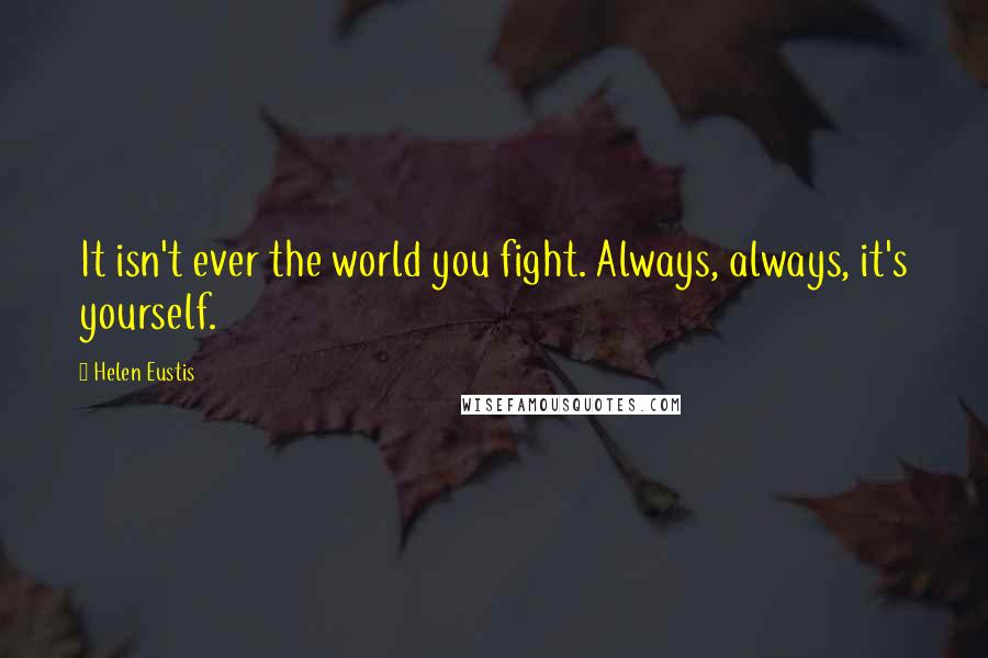 Helen Eustis Quotes: It isn't ever the world you fight. Always, always, it's yourself.