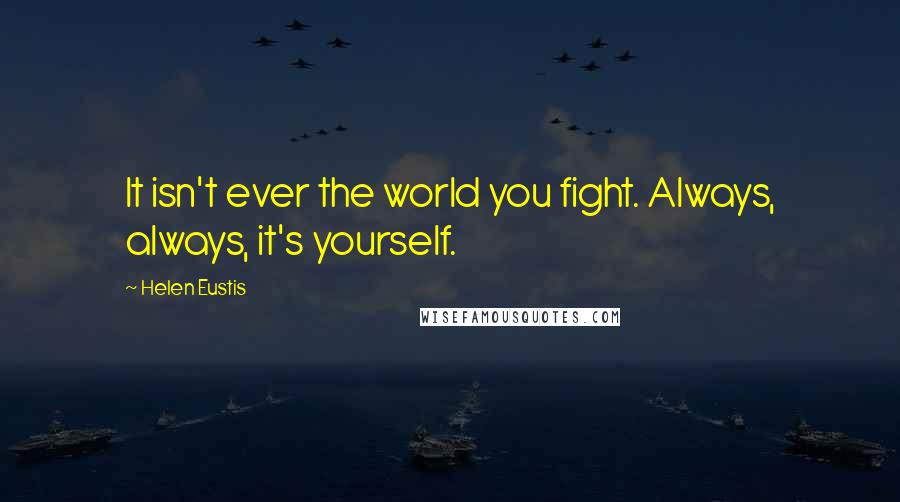 Helen Eustis Quotes: It isn't ever the world you fight. Always, always, it's yourself.