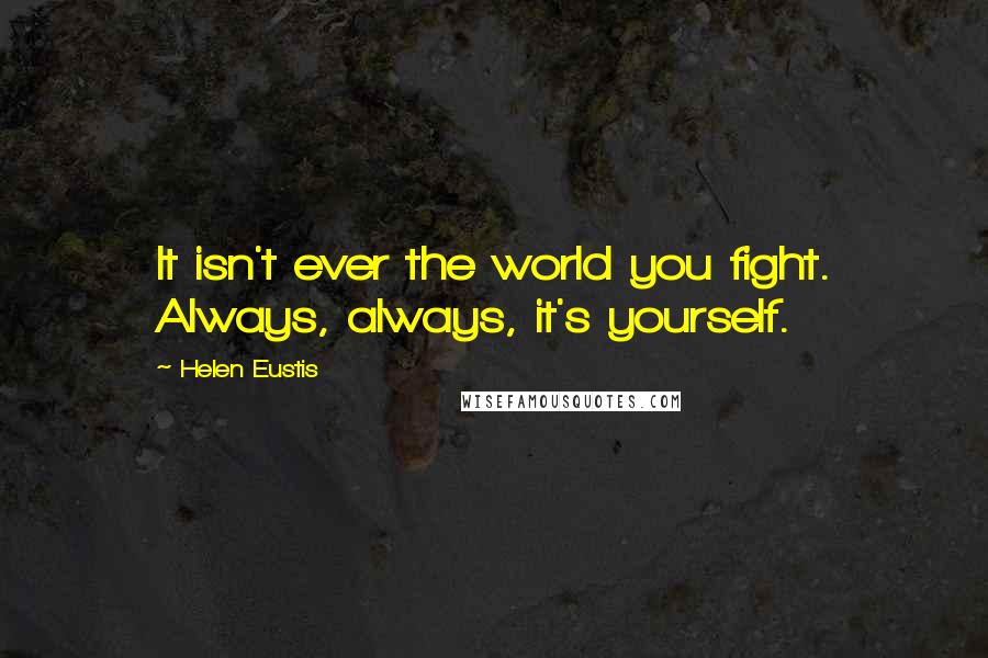 Helen Eustis Quotes: It isn't ever the world you fight. Always, always, it's yourself.