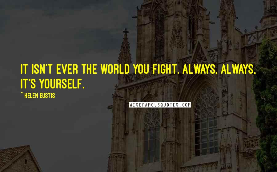 Helen Eustis Quotes: It isn't ever the world you fight. Always, always, it's yourself.