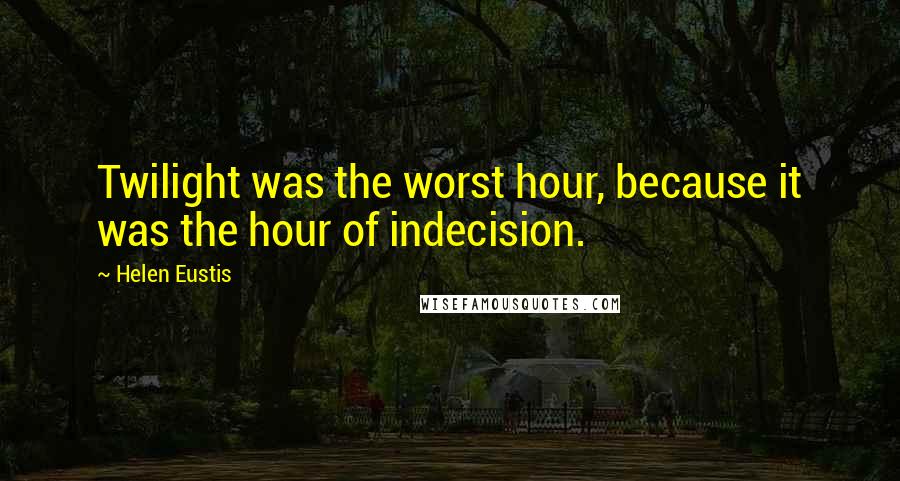 Helen Eustis Quotes: Twilight was the worst hour, because it was the hour of indecision.