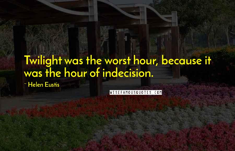 Helen Eustis Quotes: Twilight was the worst hour, because it was the hour of indecision.