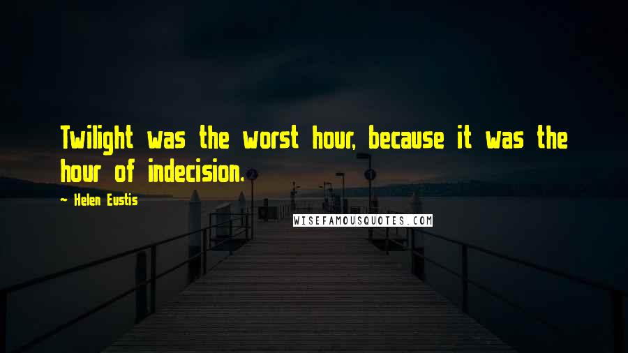 Helen Eustis Quotes: Twilight was the worst hour, because it was the hour of indecision.