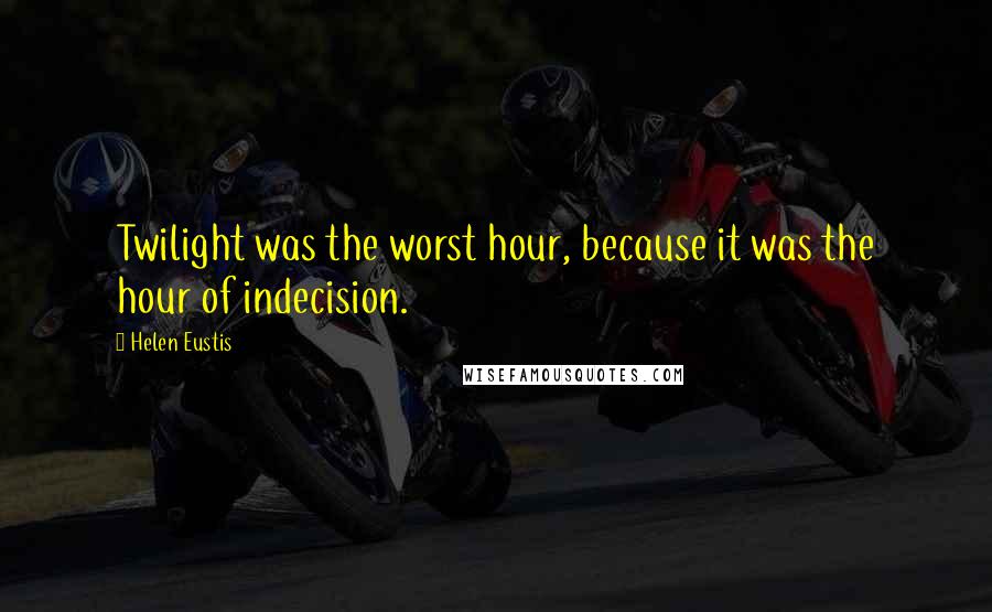 Helen Eustis Quotes: Twilight was the worst hour, because it was the hour of indecision.