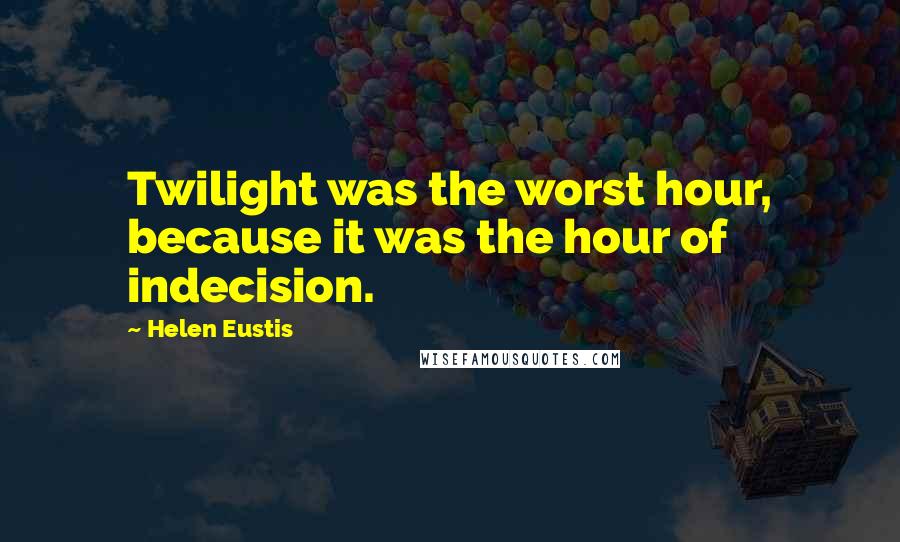 Helen Eustis Quotes: Twilight was the worst hour, because it was the hour of indecision.