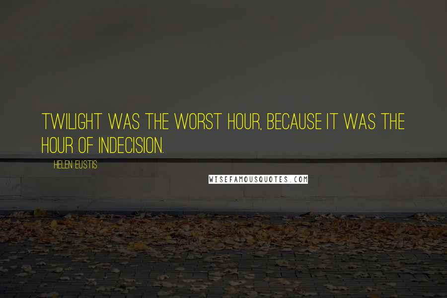 Helen Eustis Quotes: Twilight was the worst hour, because it was the hour of indecision.