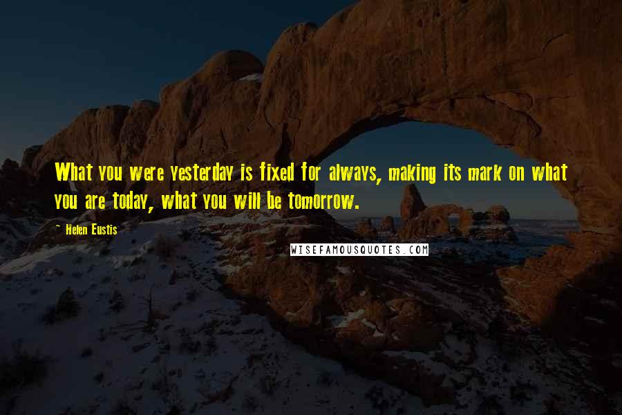 Helen Eustis Quotes: What you were yesterday is fixed for always, making its mark on what you are today, what you will be tomorrow.