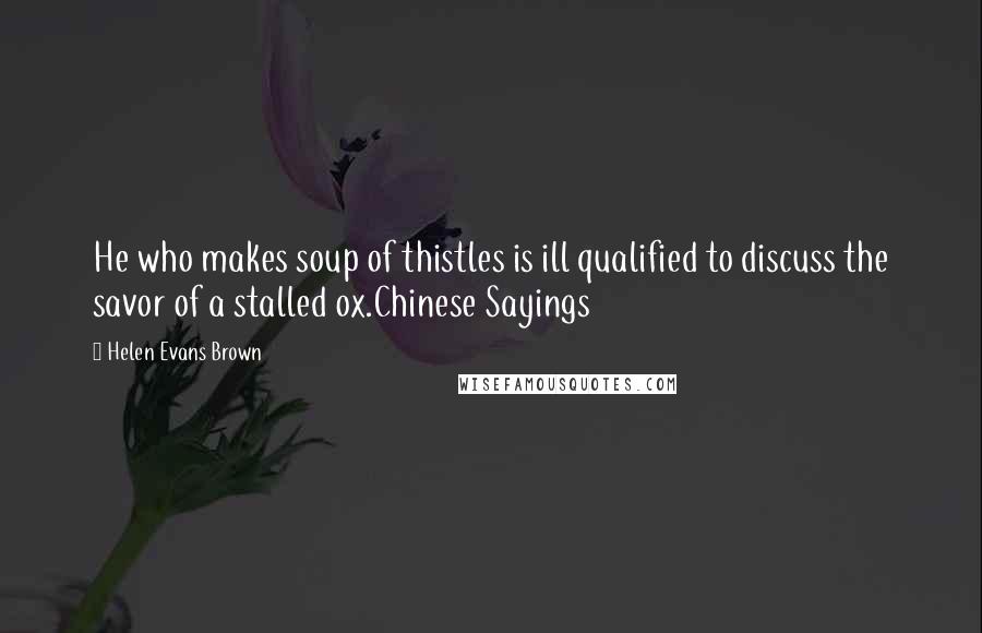 Helen Evans Brown Quotes: He who makes soup of thistles is ill qualified to discuss the savor of a stalled ox.Chinese Sayings