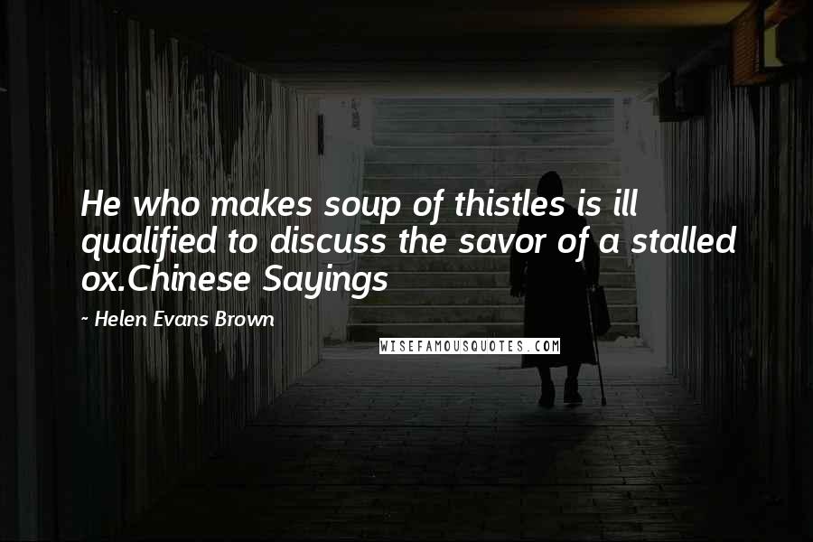 Helen Evans Brown Quotes: He who makes soup of thistles is ill qualified to discuss the savor of a stalled ox.Chinese Sayings