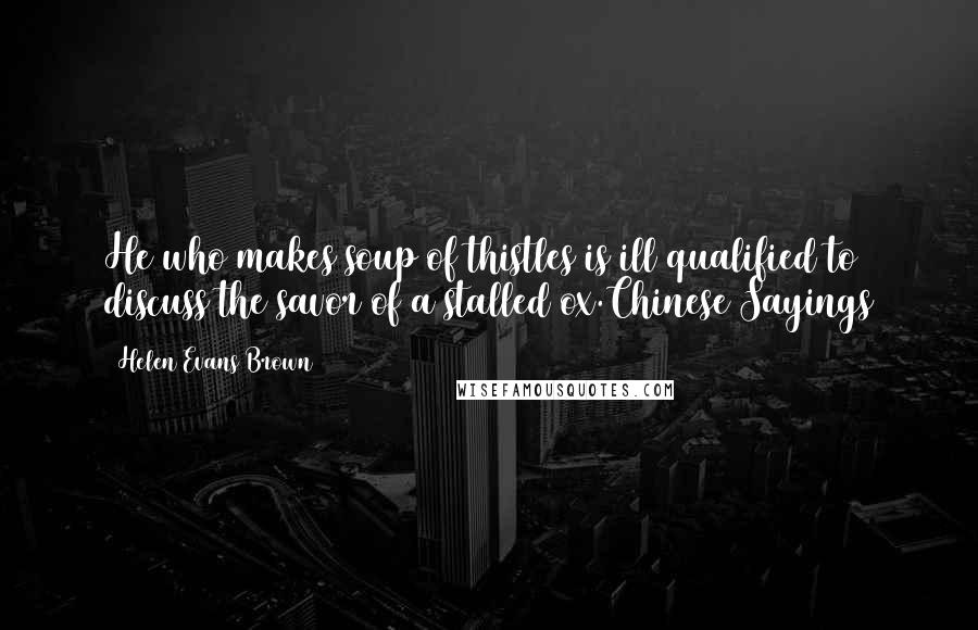 Helen Evans Brown Quotes: He who makes soup of thistles is ill qualified to discuss the savor of a stalled ox.Chinese Sayings