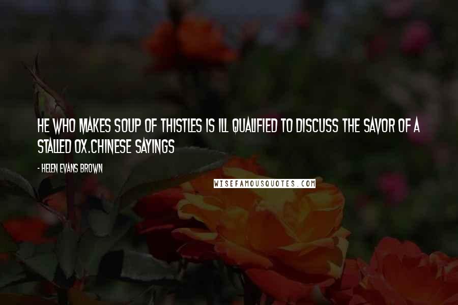 Helen Evans Brown Quotes: He who makes soup of thistles is ill qualified to discuss the savor of a stalled ox.Chinese Sayings