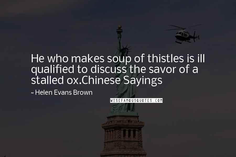 Helen Evans Brown Quotes: He who makes soup of thistles is ill qualified to discuss the savor of a stalled ox.Chinese Sayings