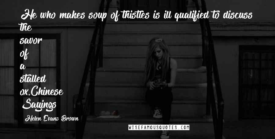 Helen Evans Brown Quotes: He who makes soup of thistles is ill qualified to discuss the savor of a stalled ox.Chinese Sayings