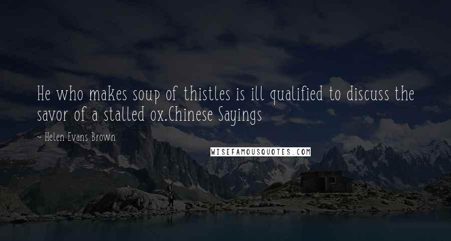 Helen Evans Brown Quotes: He who makes soup of thistles is ill qualified to discuss the savor of a stalled ox.Chinese Sayings
