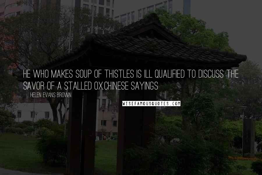Helen Evans Brown Quotes: He who makes soup of thistles is ill qualified to discuss the savor of a stalled ox.Chinese Sayings