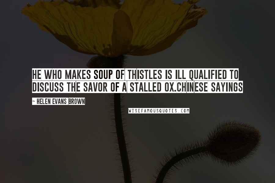 Helen Evans Brown Quotes: He who makes soup of thistles is ill qualified to discuss the savor of a stalled ox.Chinese Sayings