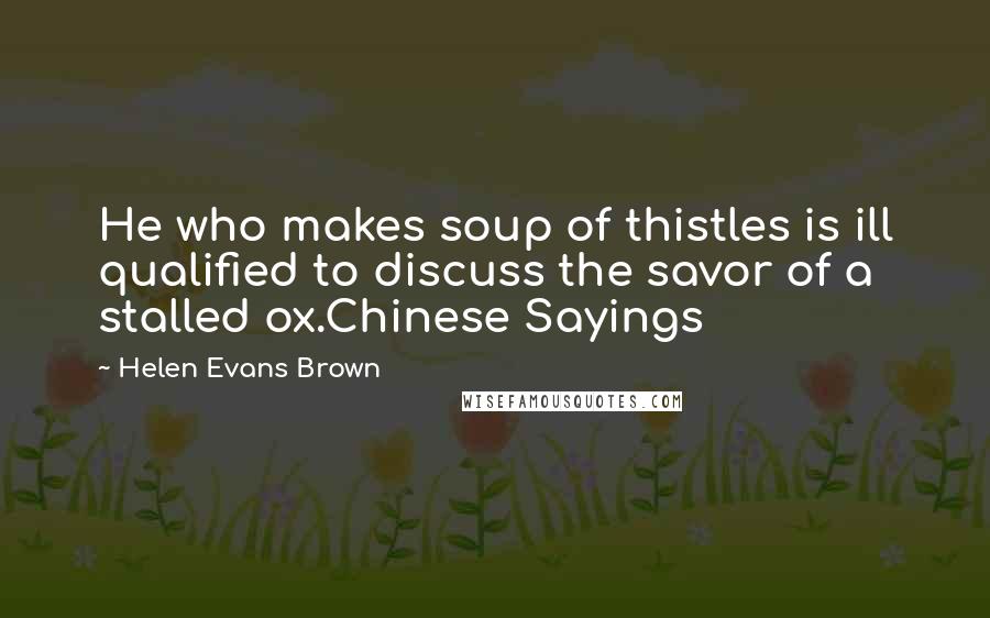 Helen Evans Brown Quotes: He who makes soup of thistles is ill qualified to discuss the savor of a stalled ox.Chinese Sayings