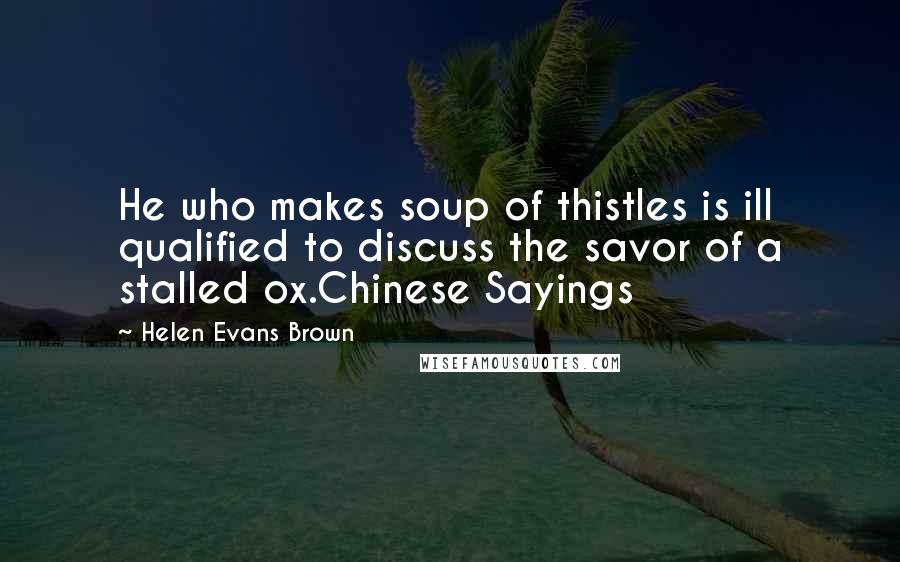 Helen Evans Brown Quotes: He who makes soup of thistles is ill qualified to discuss the savor of a stalled ox.Chinese Sayings