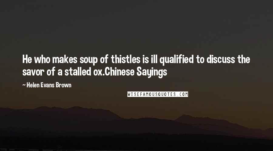 Helen Evans Brown Quotes: He who makes soup of thistles is ill qualified to discuss the savor of a stalled ox.Chinese Sayings