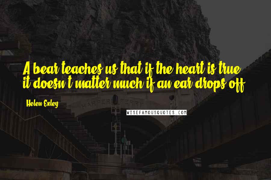 Helen Exley Quotes: A bear teaches us that if the heart is true, it doesn't matter much if an ear drops off.