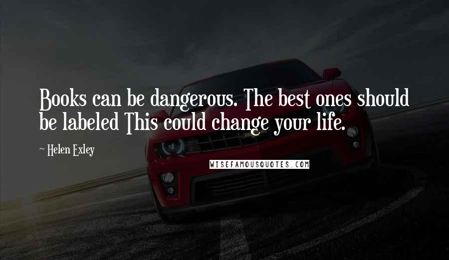 Helen Exley Quotes: Books can be dangerous. The best ones should be labeled This could change your life.