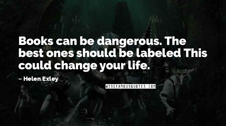 Helen Exley Quotes: Books can be dangerous. The best ones should be labeled This could change your life.