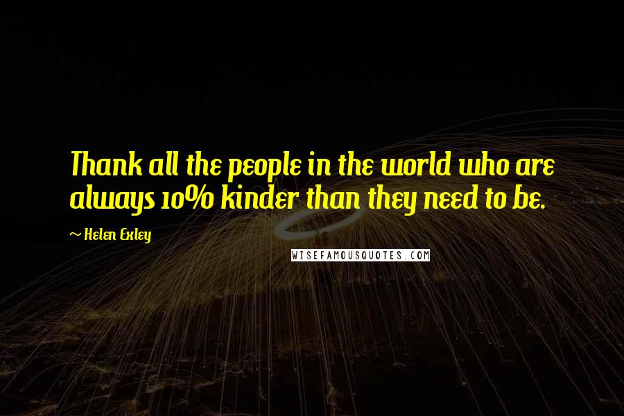 Helen Exley Quotes: Thank all the people in the world who are always 10% kinder than they need to be.