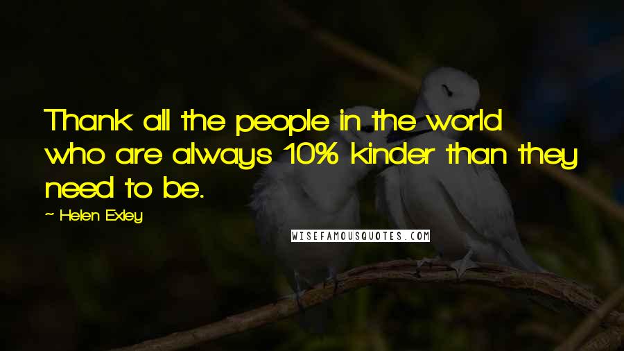 Helen Exley Quotes: Thank all the people in the world who are always 10% kinder than they need to be.