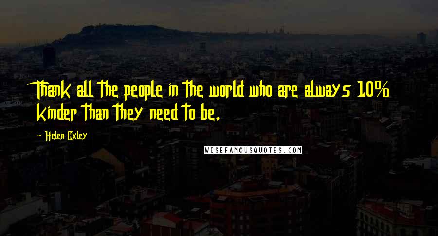 Helen Exley Quotes: Thank all the people in the world who are always 10% kinder than they need to be.