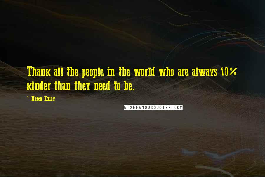 Helen Exley Quotes: Thank all the people in the world who are always 10% kinder than they need to be.